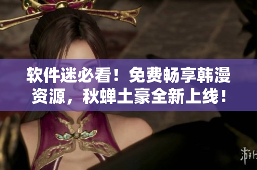 软件迷必看！免费畅享韩漫资源，秋蝉土豪全新上线！