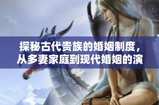 探秘古代贵族的婚姻制度，从多妻家庭到现代婚姻的演变