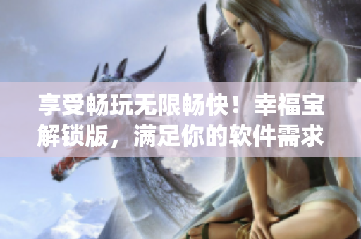 享受畅玩无限畅快！幸福宝解锁版，满足你的软件需求。(1)