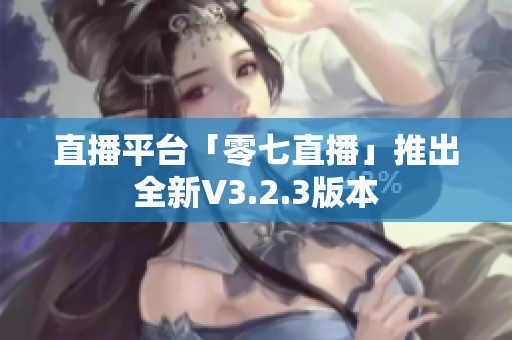 直播平台「零七直播」推出全新V3.2.3版本