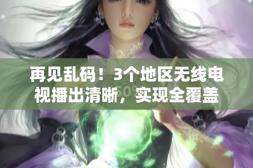 再见乱码！3个地区无线电视播出清晰，实现全覆盖