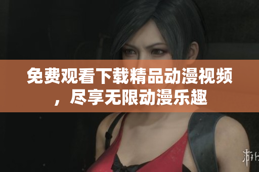 免费观看下载精品动漫视频，尽享无限动漫乐趣