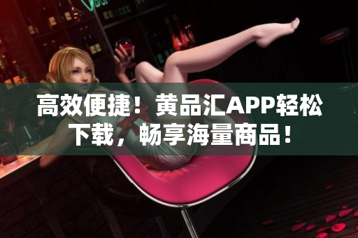 高效便捷！黄品汇APP轻松下载，畅享海量商品！