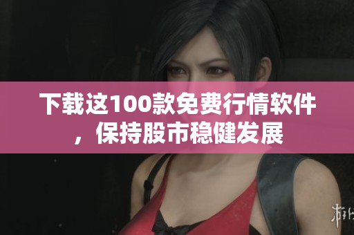 下载这100款免费行情软件，保持股市稳健发展