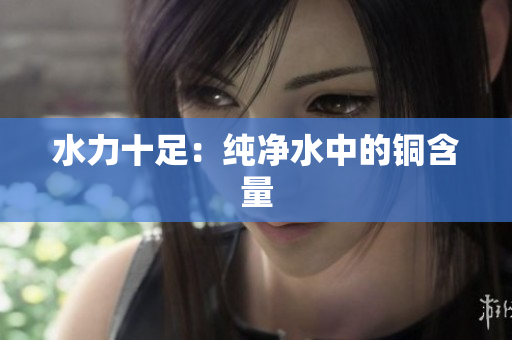 水力十足：纯净水中的铜含量