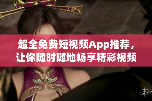 超全免费短视频App推荐，让你随时随地畅享精彩视频