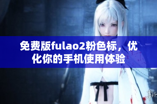 免费版fulao2粉色标，优化你的手机使用体验
