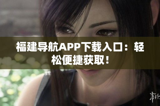 福建导航APP下载入口：轻松便捷获取！