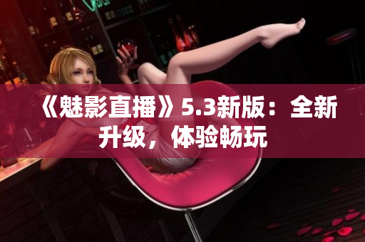 《魅影直播》5.3新版：全新升级，体验畅玩
