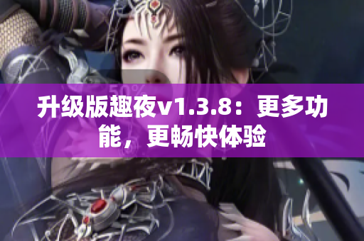 升级版趣夜v1.3.8：更多功能，更畅快体验