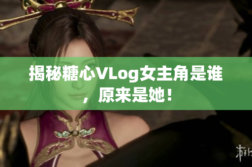 揭秘糖心VLog女主角是谁，原来是她！
