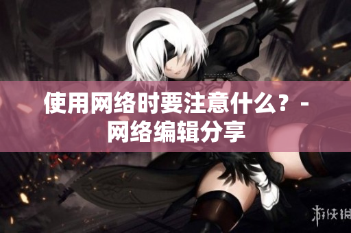 使用网络时要注意什么？-网络编辑分享