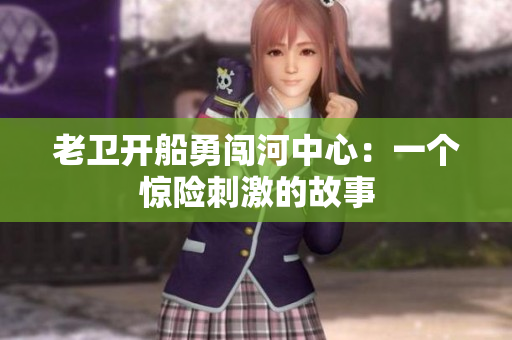 老卫开船勇闯河中心：一个惊险刺激的故事