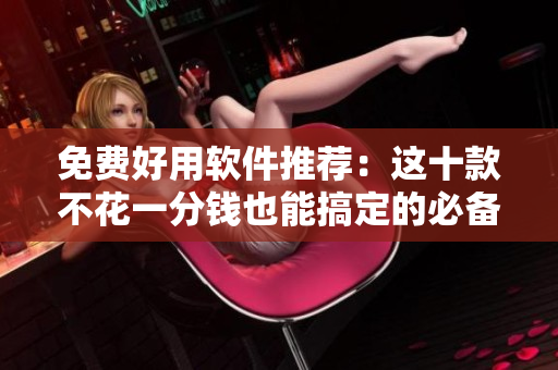 免费好用软件推荐：这十款不花一分钱也能搞定的必备工具！