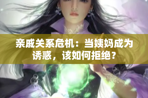 亲戚关系危机：当姨妈成为诱惑，该如何拒绝？