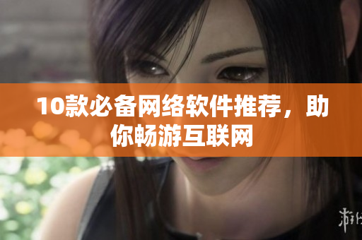 10款必备网络软件推荐，助你畅游互联网