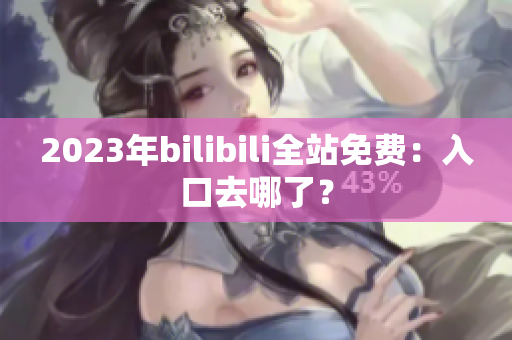 2023年bilibili全站免费：入口去哪了？