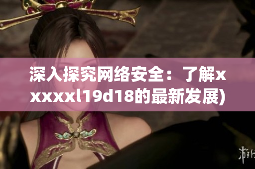 深入探究网络安全：了解xxxxxl19d18的最新发展)