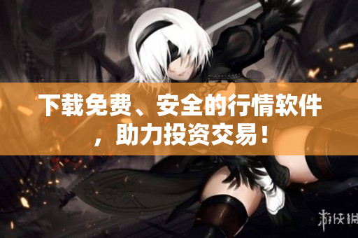 下载免费、安全的行情软件，助力投资交易！