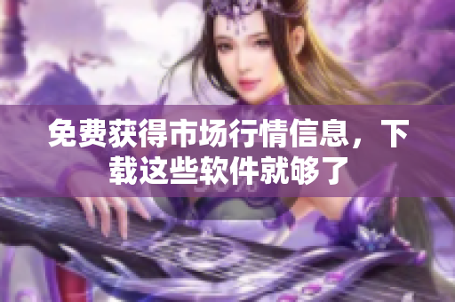 免费获得市场行情信息，下载这些软件就够了