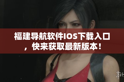 福建导航软件IOS下载入口，快来获取最新版本！