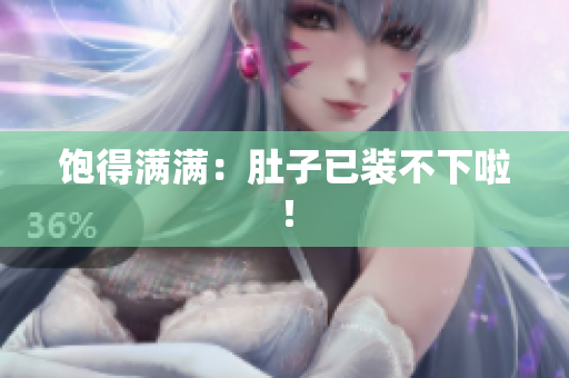 饱得满满：肚子已装不下啦！