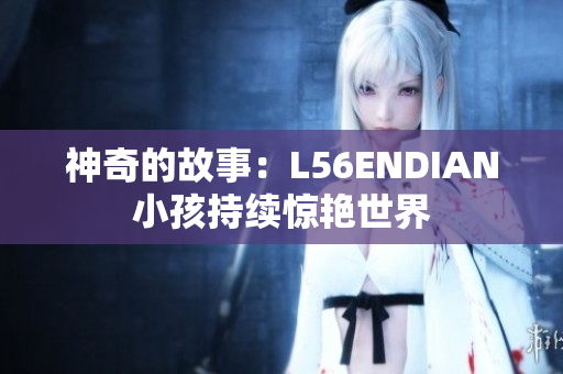 神奇的故事：L56ENDIAN小孩持续惊艳世界