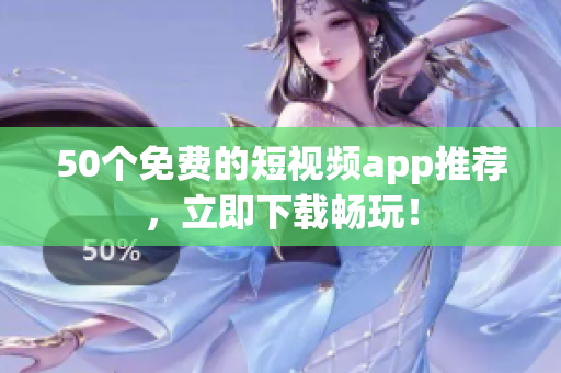 50个免费的短视频app推荐，立即下载畅玩！