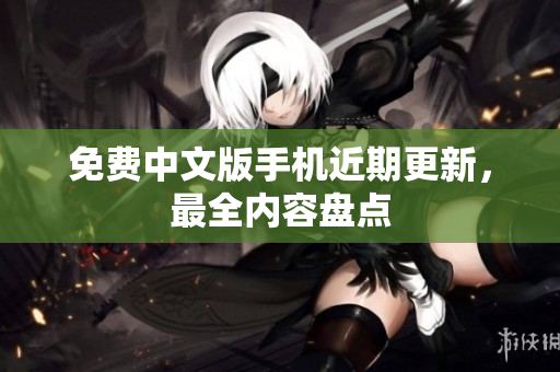 免费中文版手机近期更新，最全内容盘点