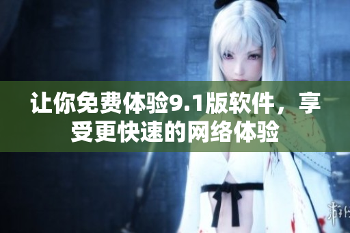 让你免费体验9.1版软件，享受更快速的网络体验