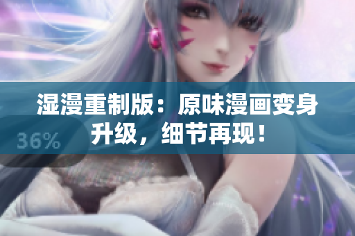 湿漫重制版：原味漫画变身升级，细节再现！