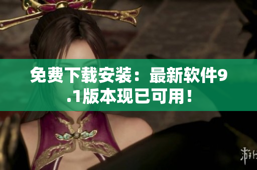 免费下载安装：最新软件9.1版本现已可用！