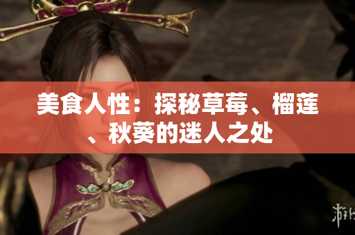 美食人性：探秘草莓、榴莲、秋葵的迷人之处