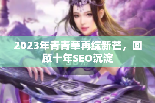2023年青青莘再绽新芒，回顾十年SEO沉淀