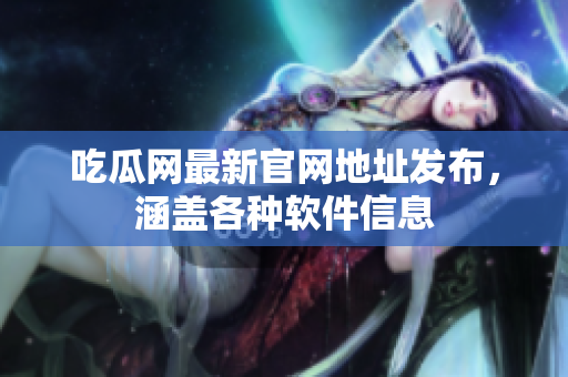 吃瓜网最新官网地址发布，涵盖各种软件信息