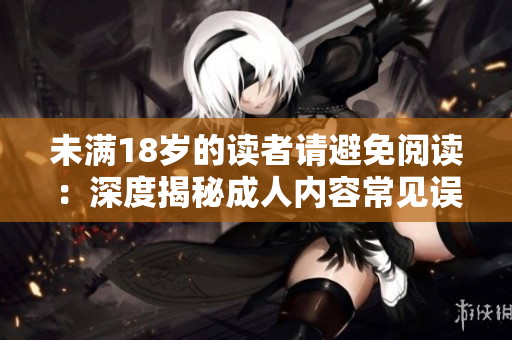 未满18岁的读者请避免阅读：深度揭秘成人内容常见误区