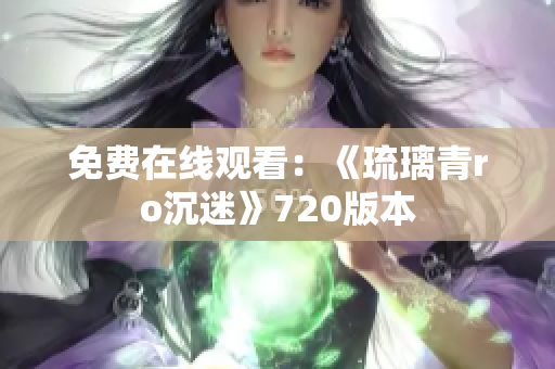 免费在线观看：《琉璃青ro沉迷》720版本