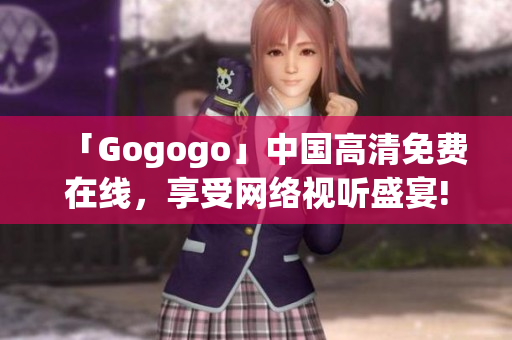 「Gogogo」中国高清免费在线，享受网络视听盛宴!