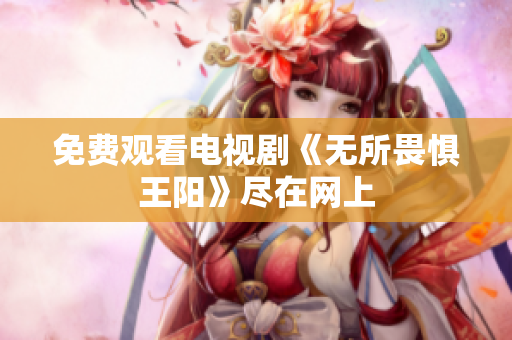 免费观看电视剧《无所畏惧王阳》尽在网上