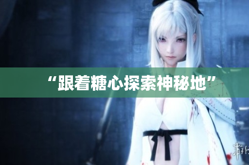 “跟着糖心探索神秘地”