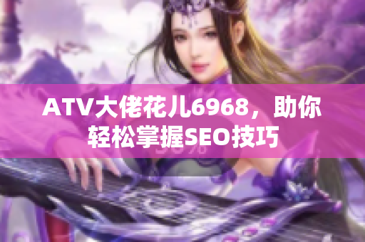ATV大佬花儿6968，助你轻松掌握SEO技巧