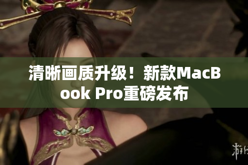 清晰画质升级！新款MacBook Pro重磅发布
