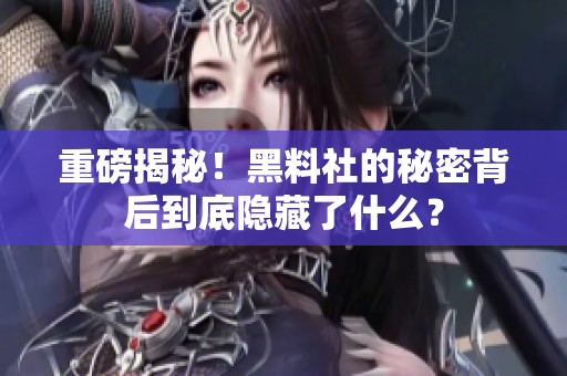 重磅揭秘！黑料社的秘密背后到底隐藏了什么？