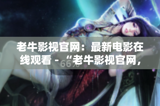 老牛影视官网：最新电影在线观看 - “老牛影视官网，免费高清电影大全”