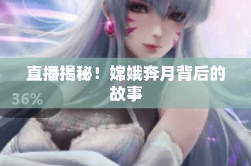 直播揭秘！嫦娥奔月背后的故事