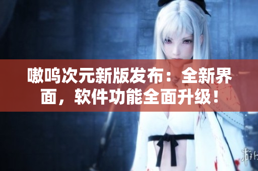 嗷呜次元新版发布：全新界面，软件功能全面升级！