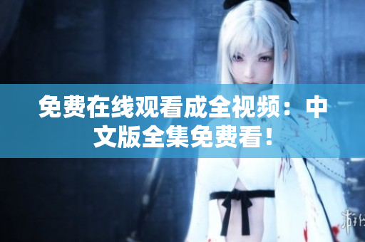 免费在线观看成全视频：中文版全集免费看！