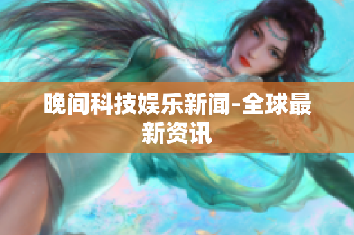 晚间科技娱乐新闻-全球最新资讯