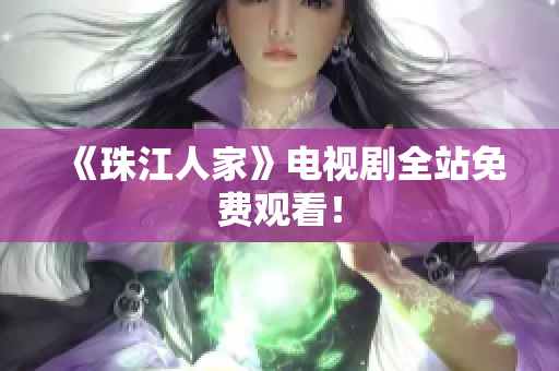《珠江人家》电视剧全站免费观看！