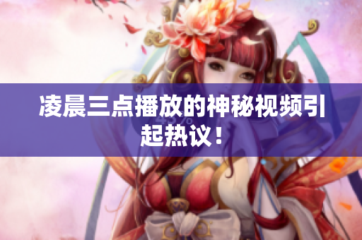 凌晨三点播放的神秘视频引起热议！